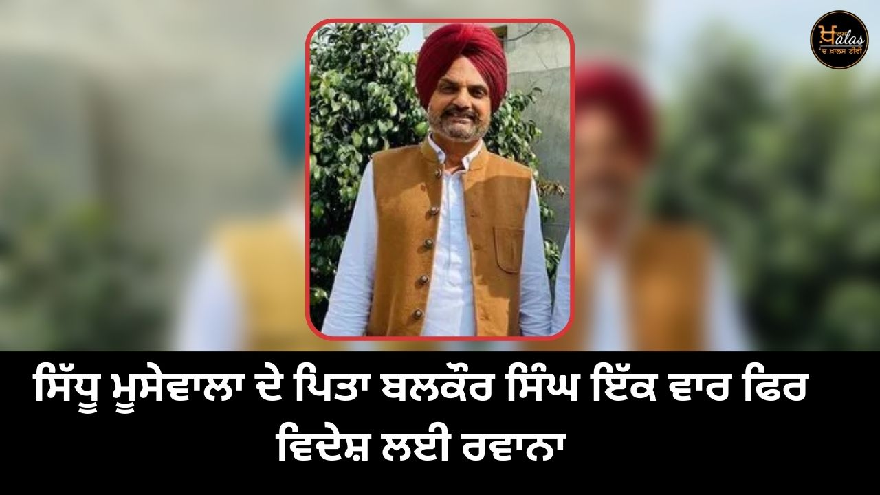 Sidhu Moosewala's father Balkaur Singh left for abroad once again