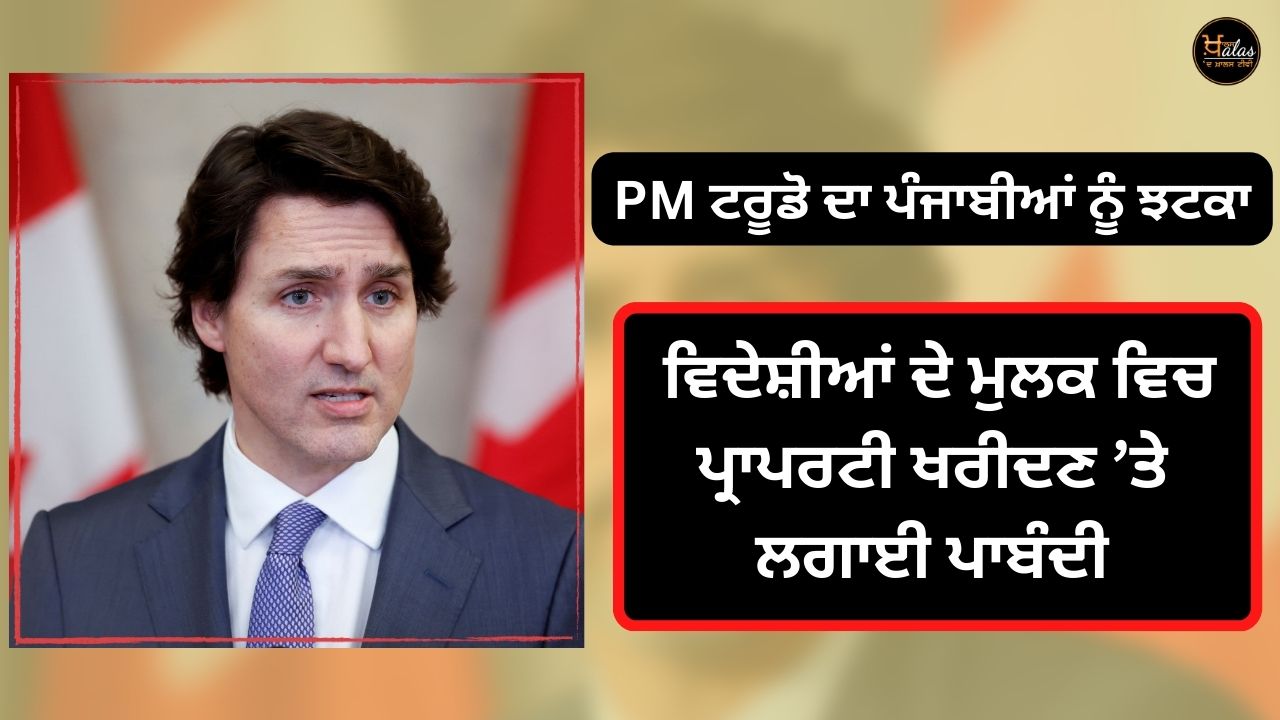 PM Trudeau's shock to Punjabis ban on foreigners buying property in the country