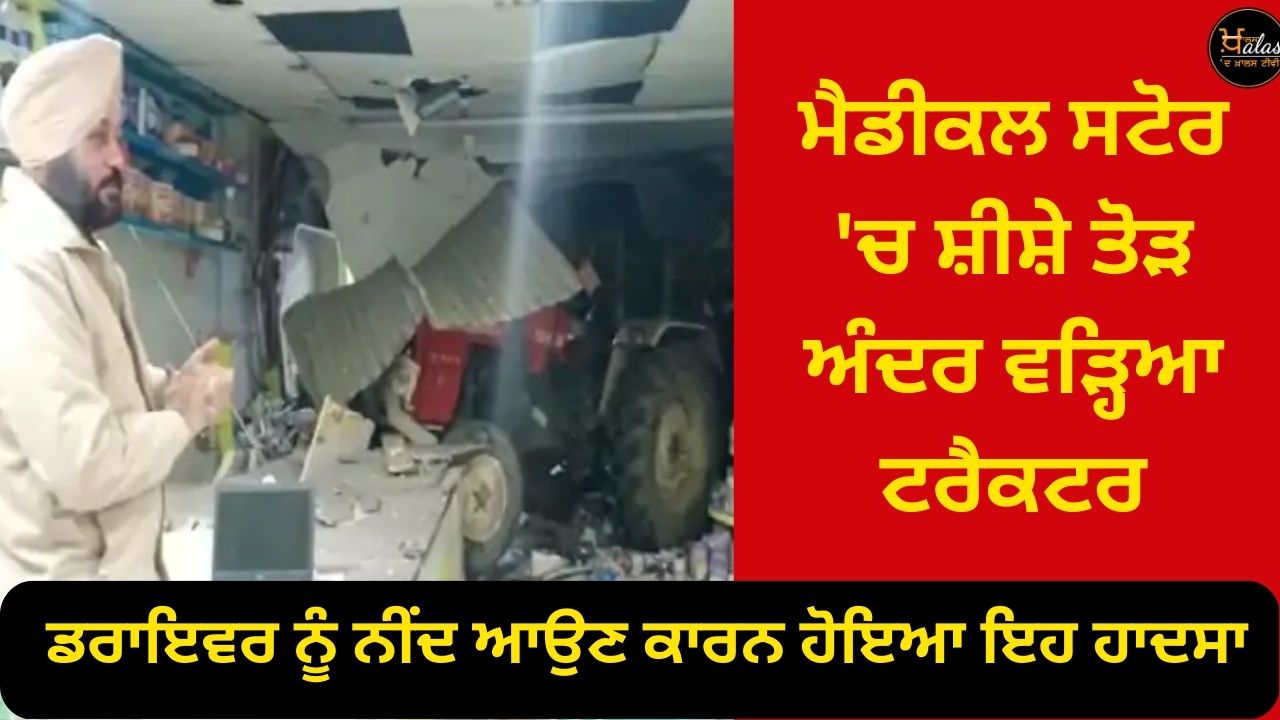 A tractor rammed into a medical store in Ludhiana the accident happened due to the driver falling asleep