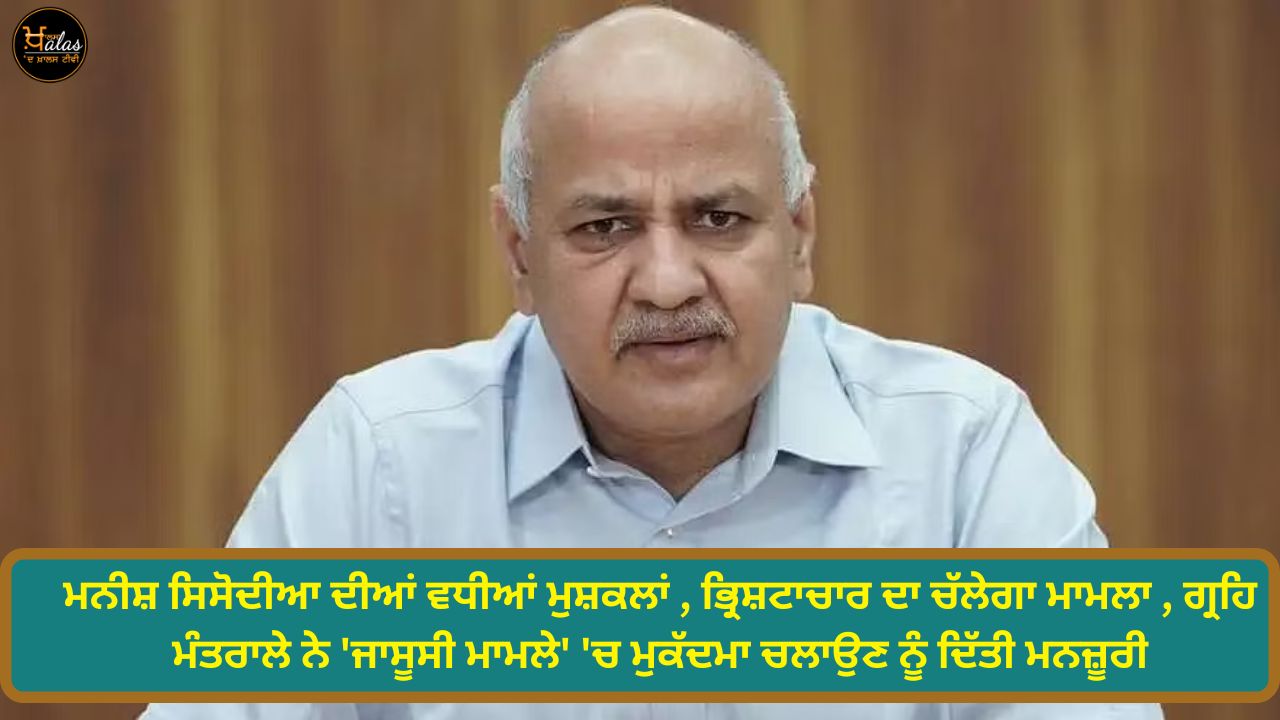 Manish Sisodia's problems increased the case of corruption will continue the Ministry of Home Affairs has approved the trial in the 'espionage case'