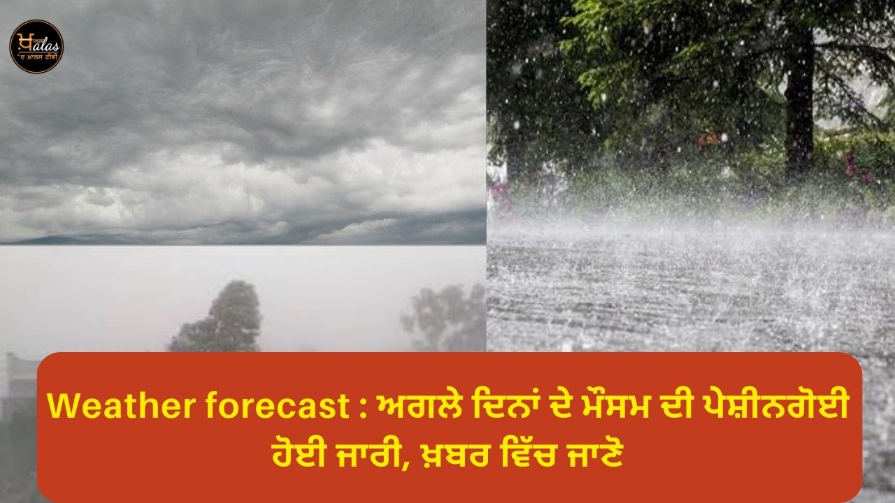 Weather forecast : ਅਗਲੇ ਦਿਨਾਂ ਦੇ ਮੌਸਮ ਦੀ ਪੇੇਸ਼ੀਨਗੋਈ ਹੋਈ ਜਾਰੀ, ਖ਼ਬਰ ਵਿੱਚ ਜਾਣੋ