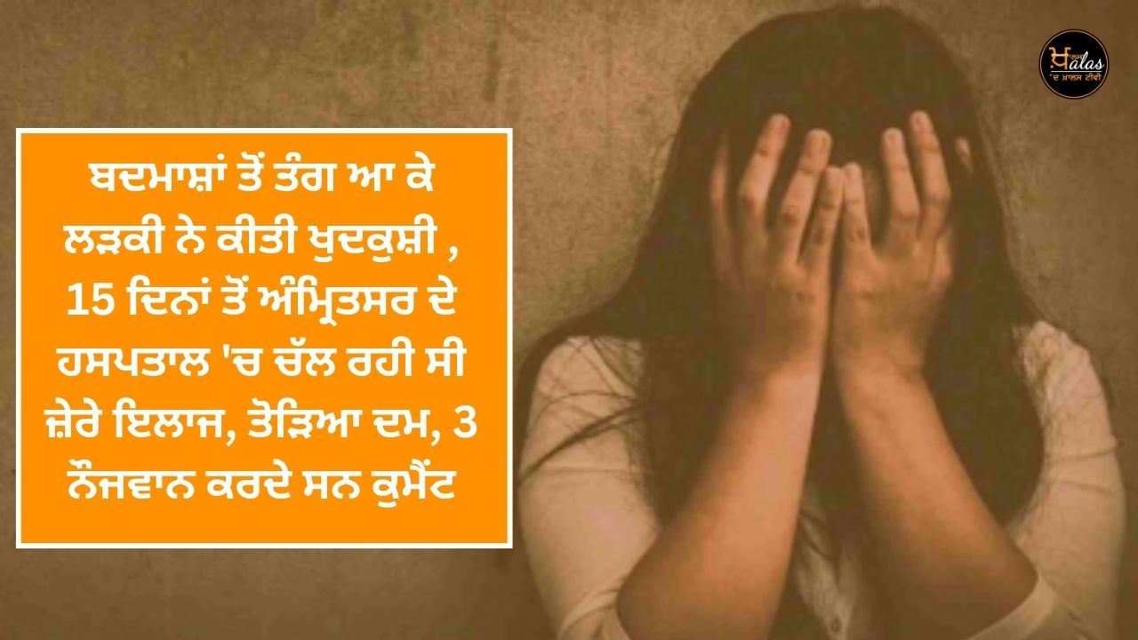 Fed up with the miscreants the girl committed suicide she was undergoing treatment in Amritsar hospital for 15 days she died 3 youths were making comments