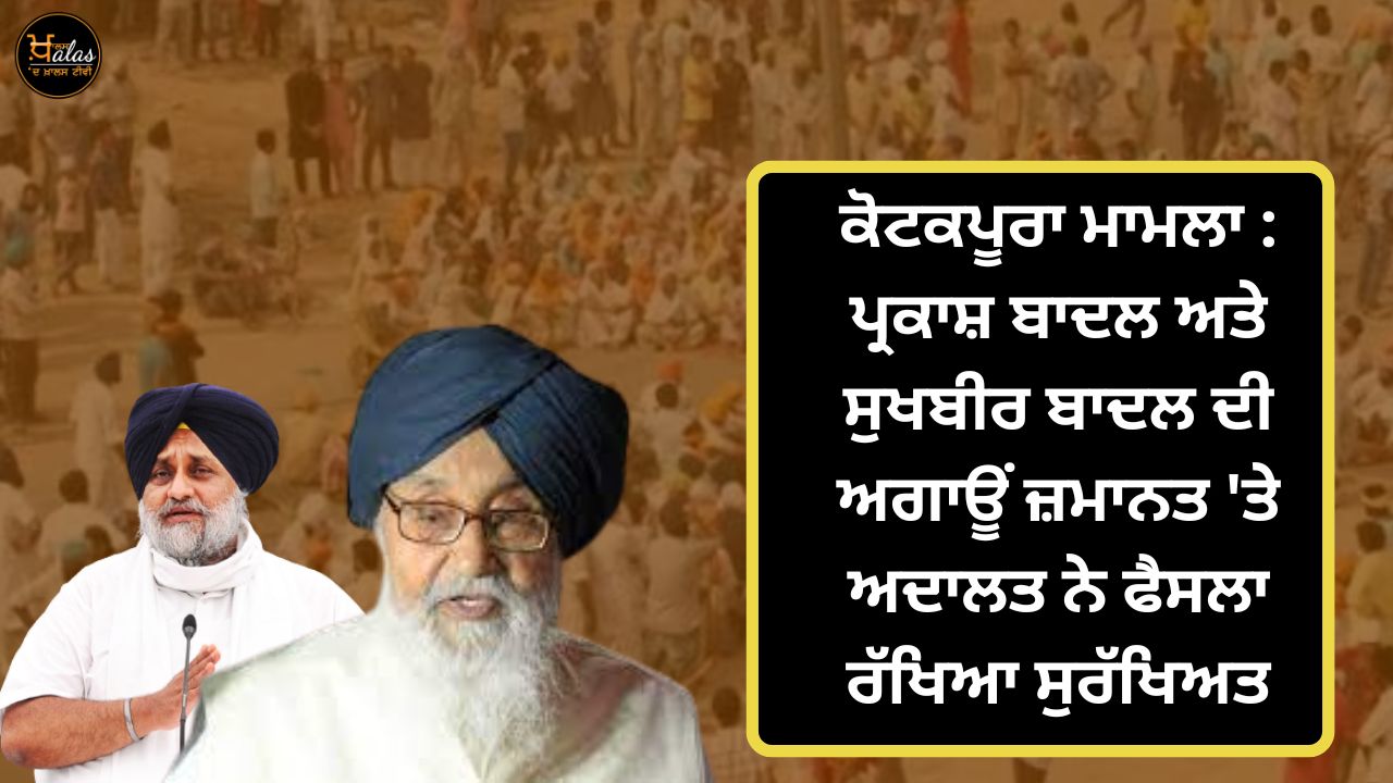 Kotakpura case: The court reserved the decision on the anticipatory bail of Parkash Badal and Sukhbir Badal