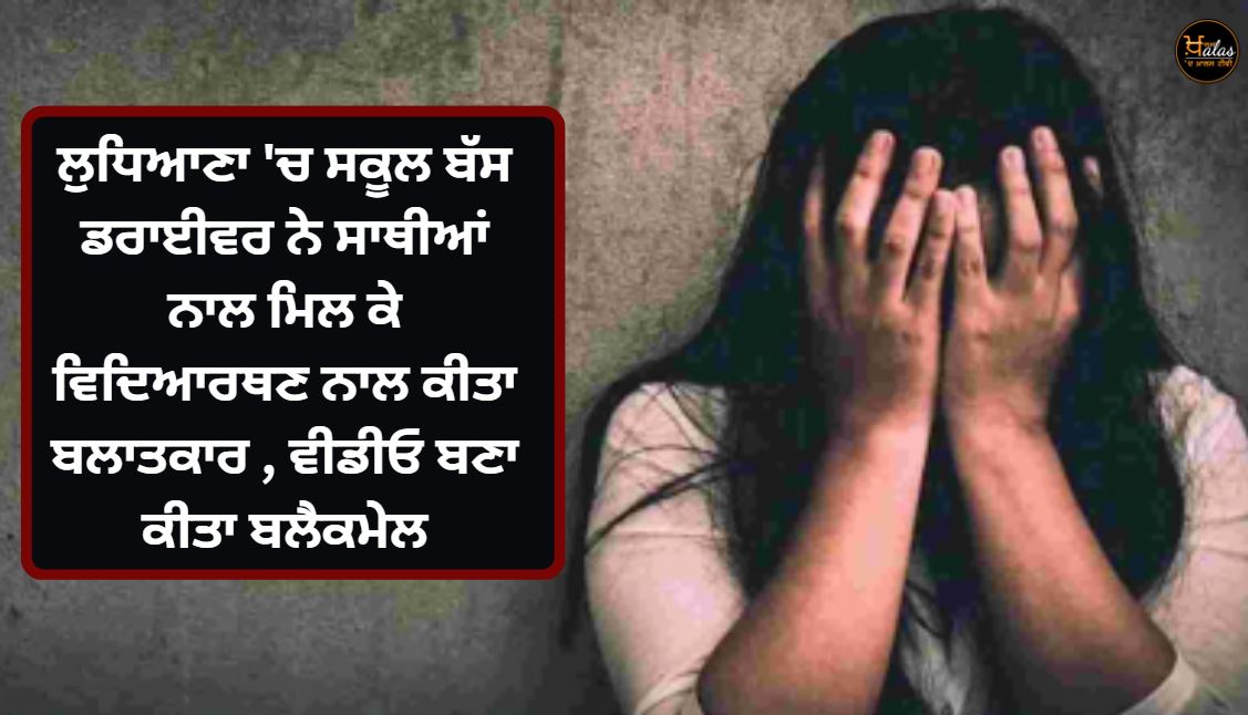 In Ludhiana the school bus driver along with his colleagues raped a female student made a video and blackmailed her