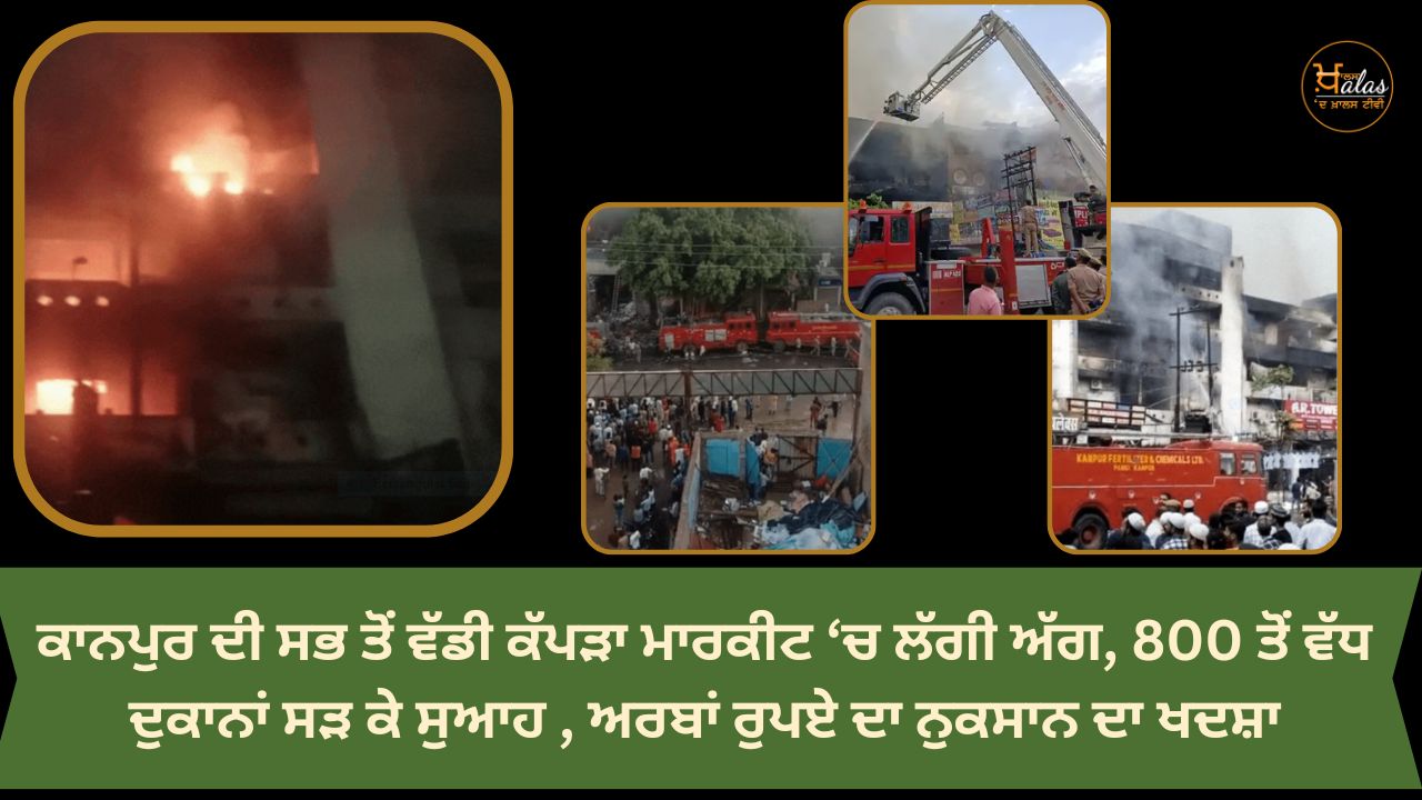 A fire broke out in Kanpur's biggest cloth market, more than 800 shops were burnt to ashes, loss of billions of rupees is feared.