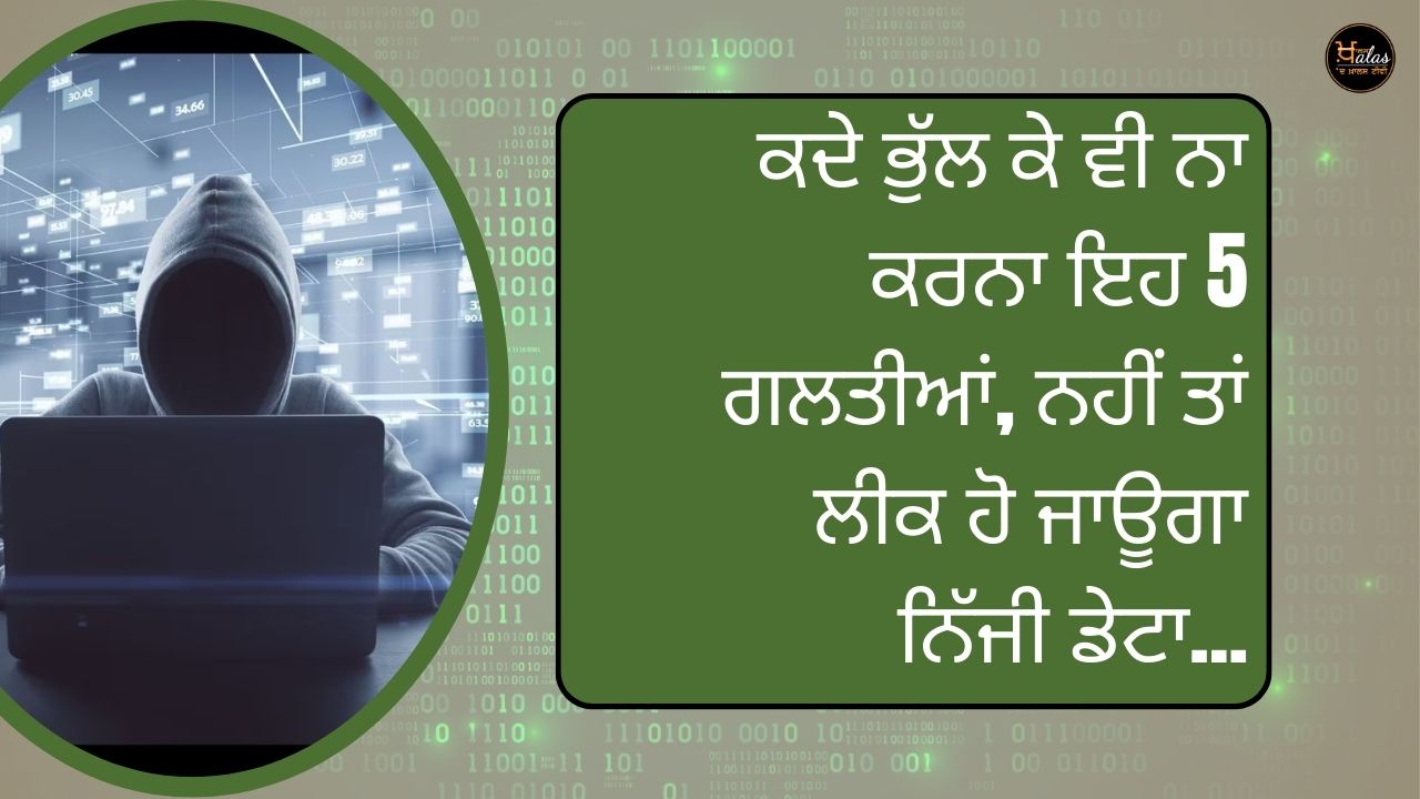 ਕਦੇ ਭੁੱਲ ਕੇ ਵੀ ਨਾ ਕਰਨਾ ਇਹ 5 ਗਲਤੀਆਂ, ਨਹੀਂ ਤਾਂ ਲੀਕ ਹੋ ਜਾਊਗਾ ਨਿੱਜੀ ਡੇਟਾ...