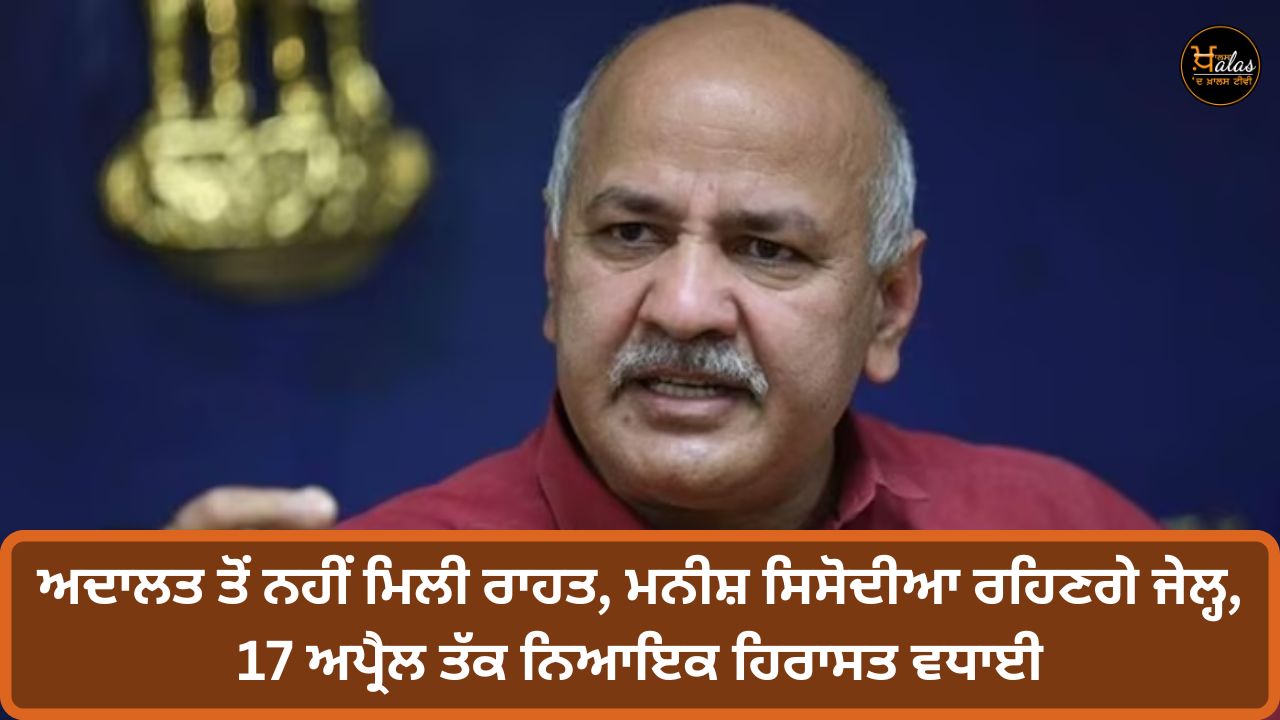 No relief from the court Manish Sisodia will remain in jail judicial custody extended till April 17