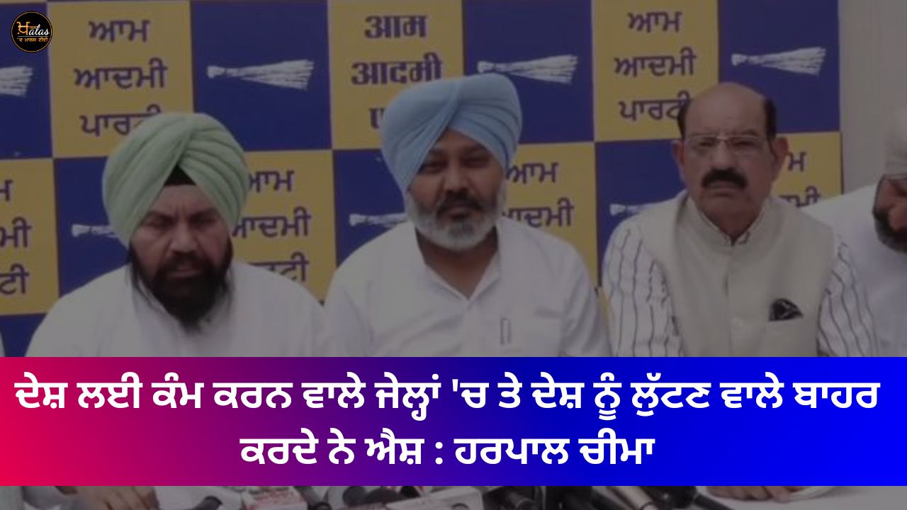 Those who work for the country are in jails and those who loot the country are out Ash: Harpal Cheema
