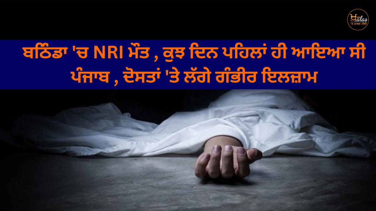 NRI death in Bathinda came to Punjab a few days ago serious allegations against friends