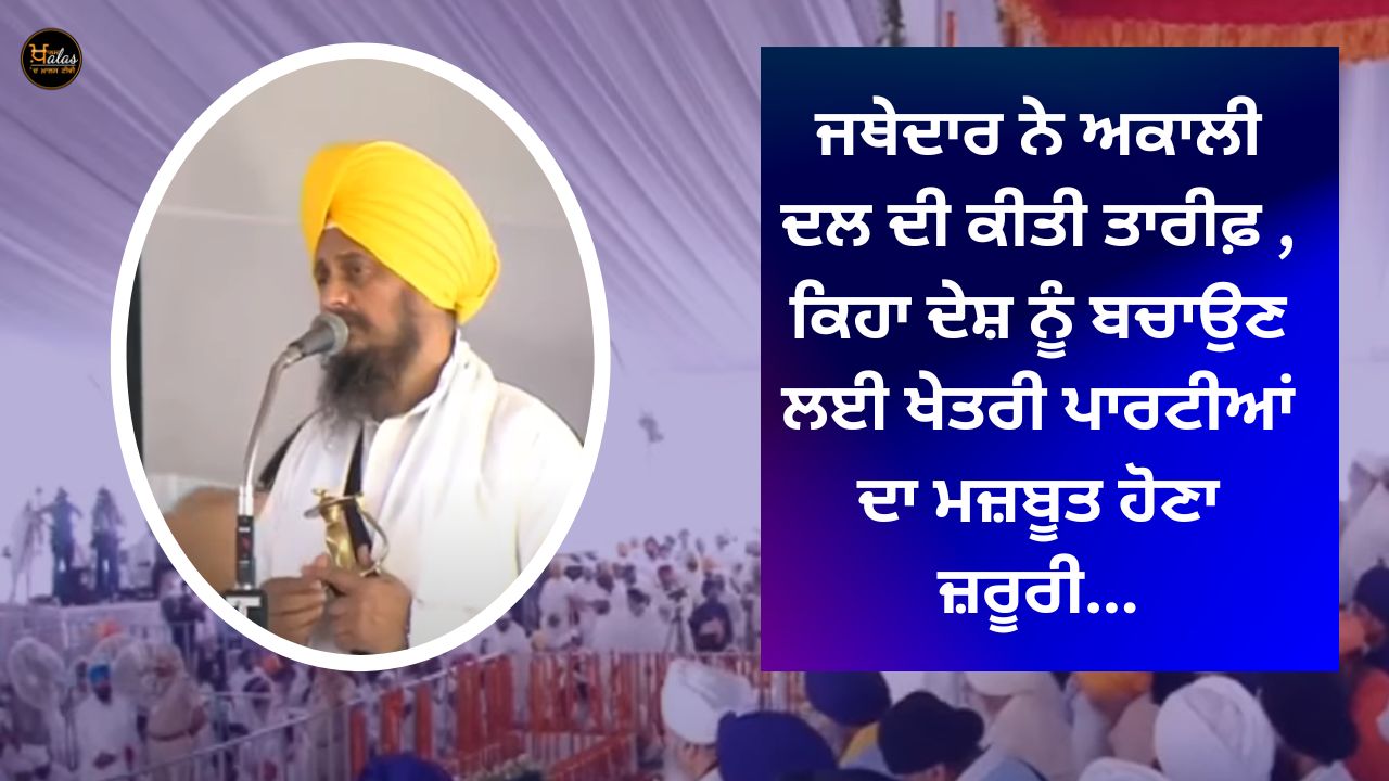 Jathedar praised Akali Dal, said it is necessary to strengthen regional parties to save the country...