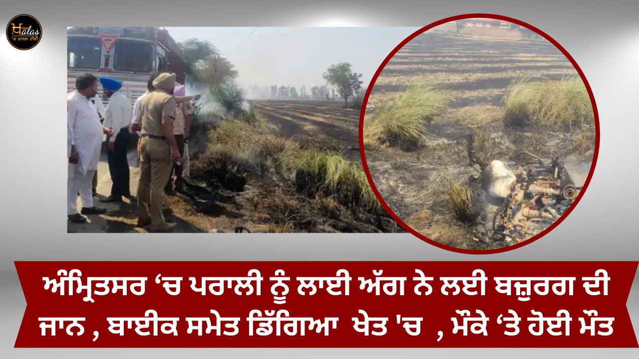In Amritsar stubble fire took the life of an old man he fell in the field along with his bike he died on the spot.