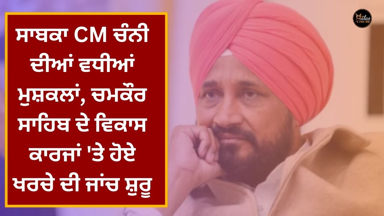 Ex-CM Channi's increased problems, investigation of expenses incurred on the development works of Chamkaur Sahib started