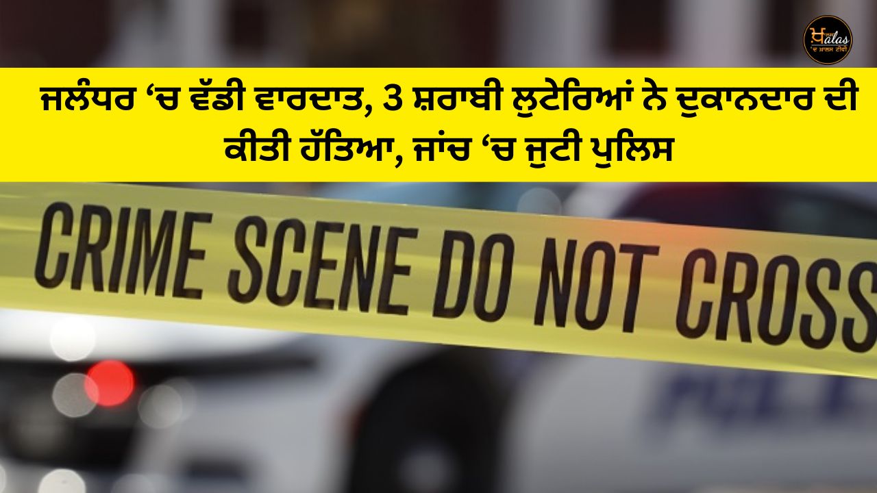 Major incident in Jalandhar, 3 drunk robbers killed a shopkeeper, police involved in investigation