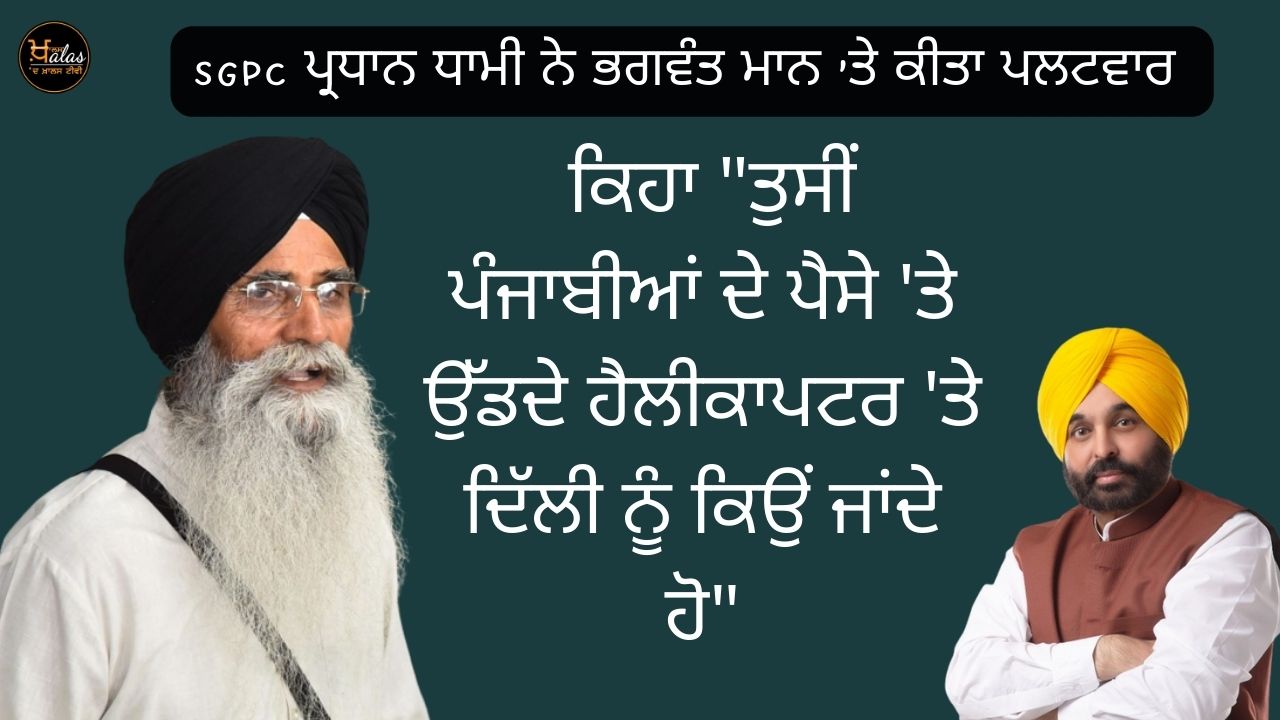 SGPC president Dhami hit back at Bhagwant Mann, saying "Why are you going to Delhi in a helicopter flying on the money of Punjabis?"