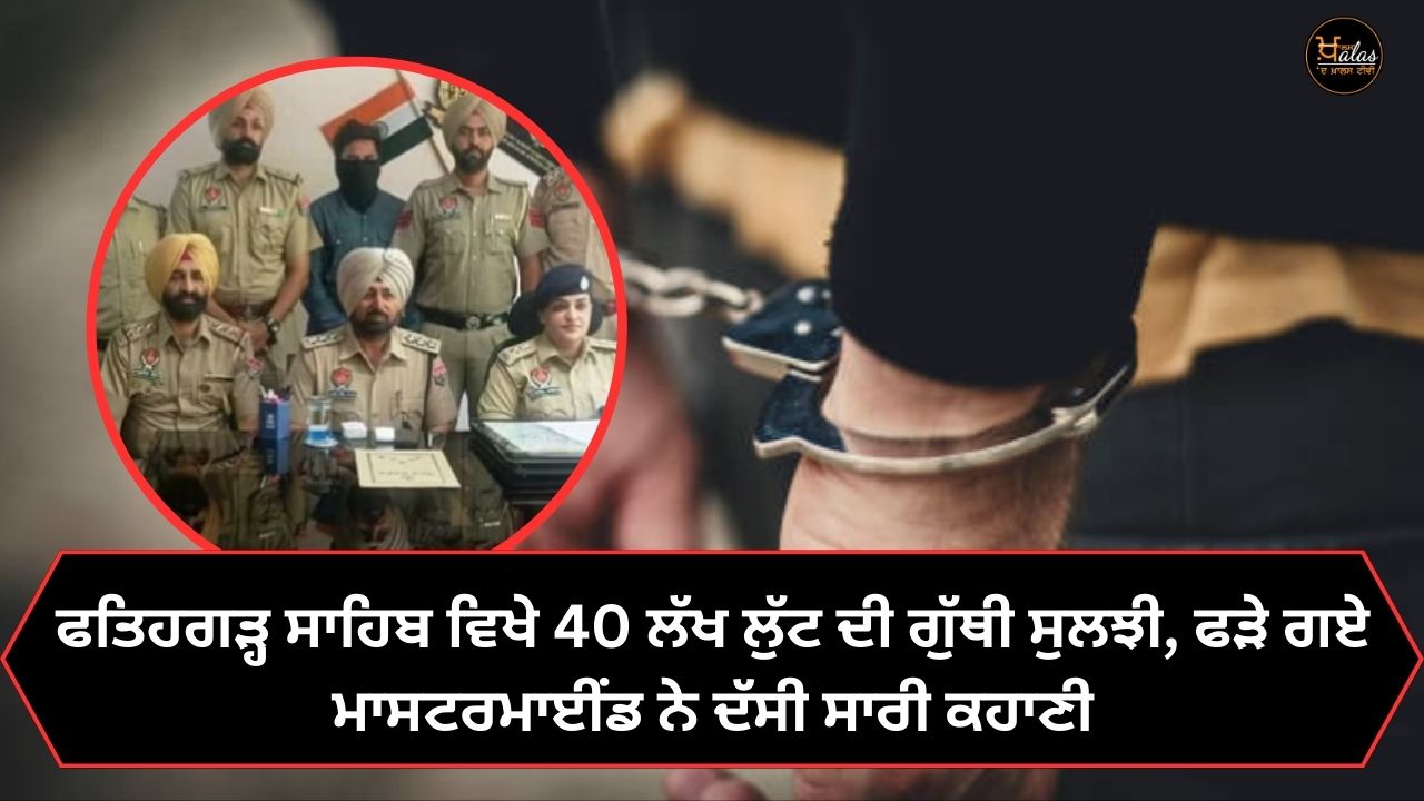 40 lakh robbery mystery solved at Fatehgarh Sahib, arrested mastermind tells the whole story
