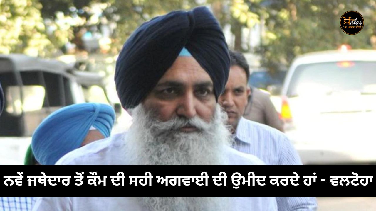 We expect the right leadership of new Jathedar - Valtoha