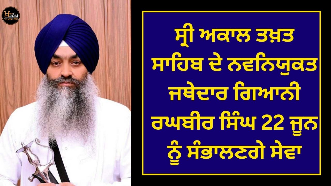 The newly appointed Jathedar of Sri Akal Takht Sahib Giani Raghbir Singh will take over the service on June 22.