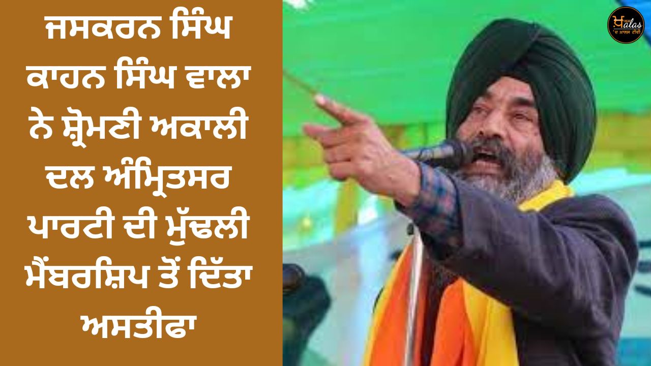 Jaskaran Singh Kahan Singh Wala resigned from the primary membership of the Shiromani Akali Dal Amritsar party