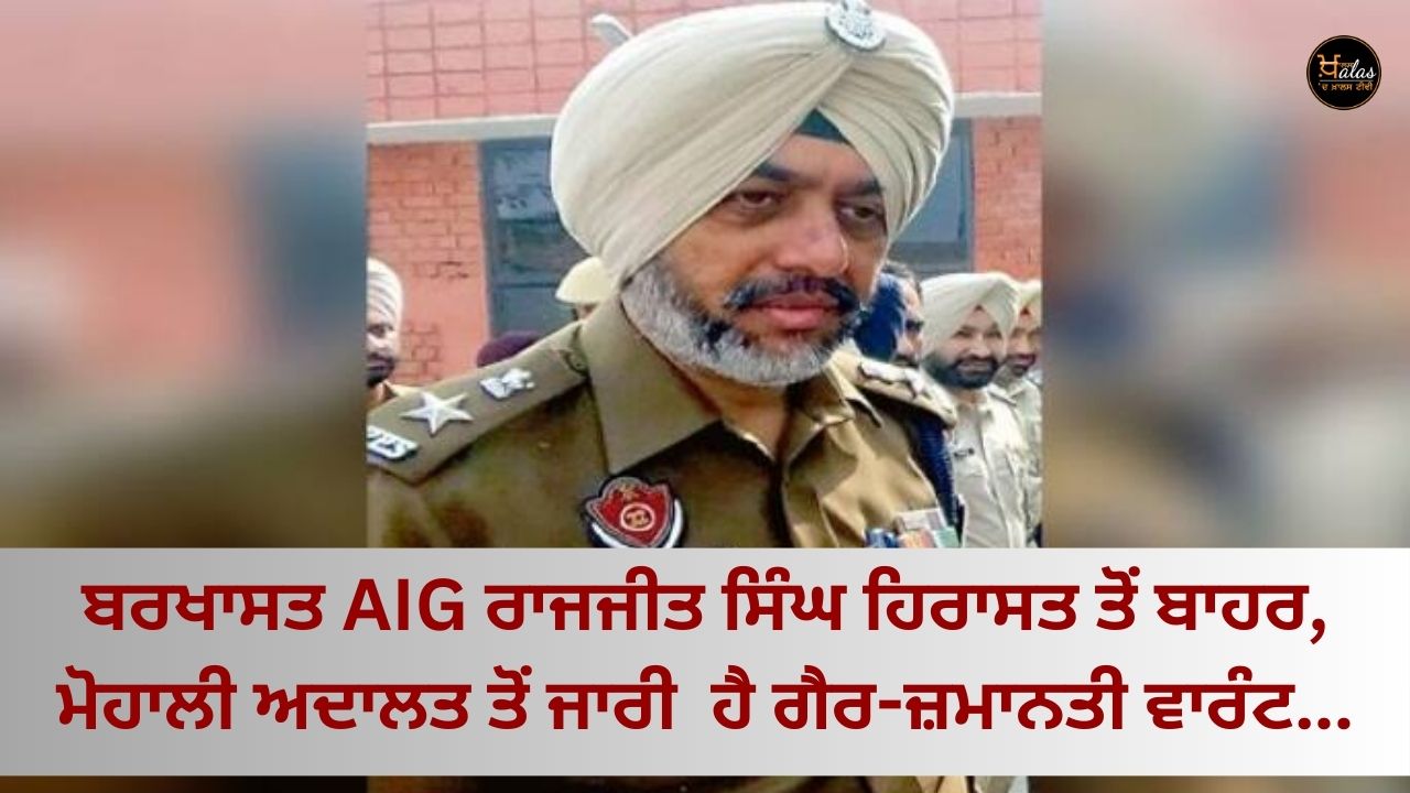 Sacked AIG Rajjit Singh out of custody, non-bailable warrant issued by Mohali court...