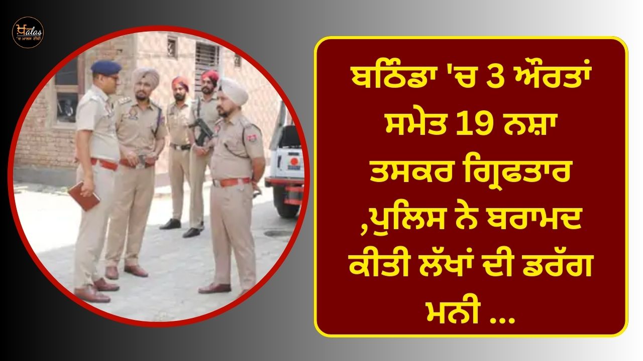 19 drug smugglers including 3 women were arrested in Bathinda, police recovered lakhs of drug money...