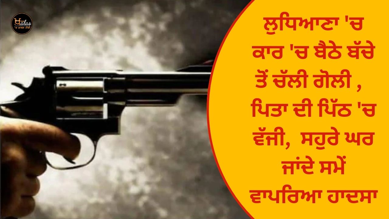 A bullet fired from a child sitting in a car in Ludhiana hit the father in the back, the accident happened while he was going to his in-laws house.