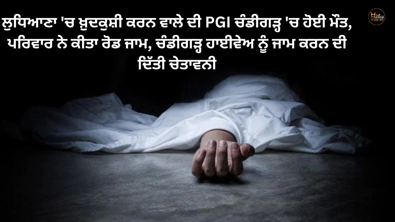 Suicide man in Ludhiana died in PGI Chandigarh, family blocked road, warned to block Chandigarh highway