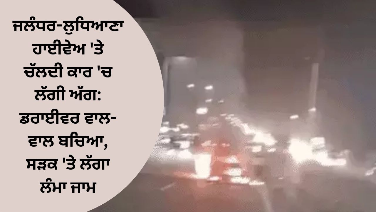 A fire broke out in a car running on the Jalandhar-Ludhiana highway: the driver escaped unhurt, there was a long traffic jam on the road.