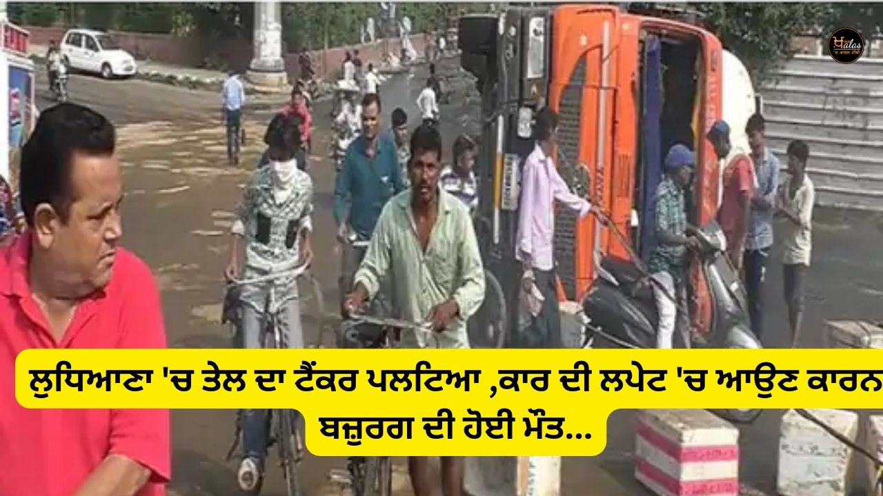 An oil tanker overturned in Ludhiana, an elderly man died due to being hit by a car...