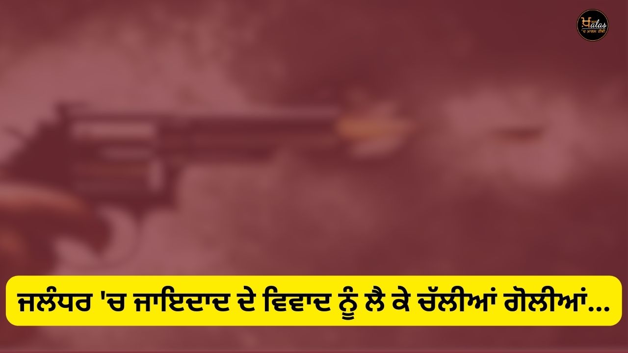 Gunshots fired over property dispute in Jalandhar...