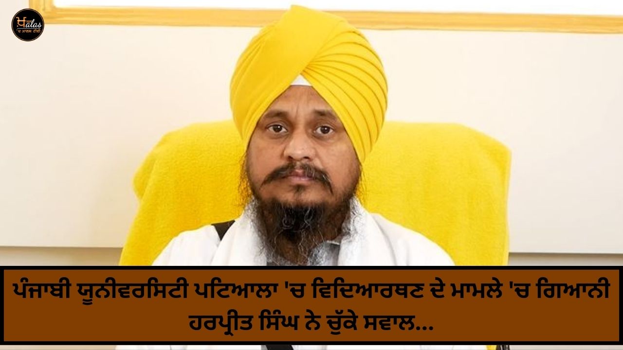 Giani Harpreet Singh raised questions in the case of a student in Punjabi University, Patiala...
