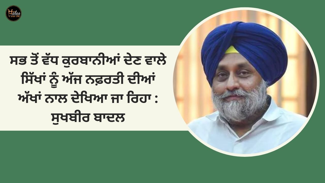 The Sikhs who made the most sacrifices are being looked at with hatred today: Sukhbir Badal