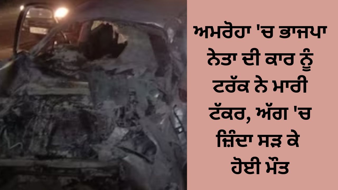 BJP leader's car was hit by a truck in Amroha, burnt alive in fire died