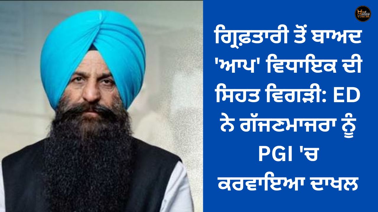 AAP MLA's health deteriorated after arrest: ED admitted Gajjan Majra to PGI