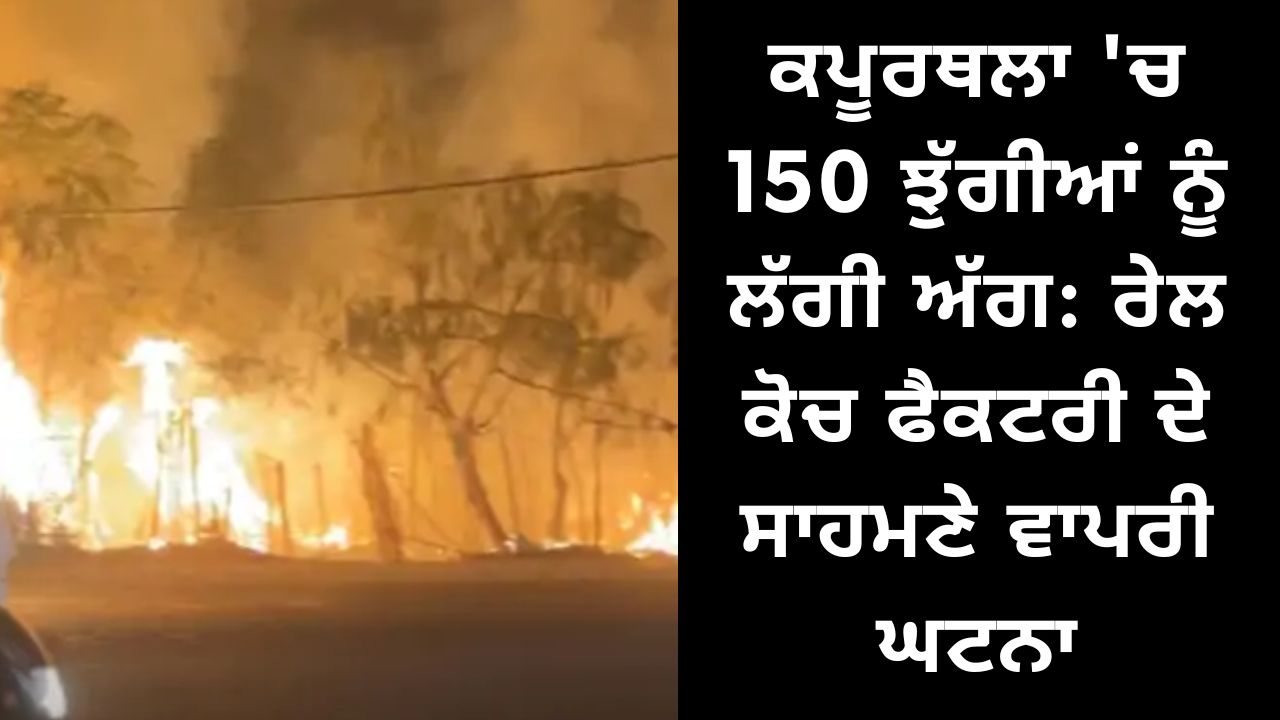 150 slums caught fire in Kapurthala: The incident happened in front of the train coach factory