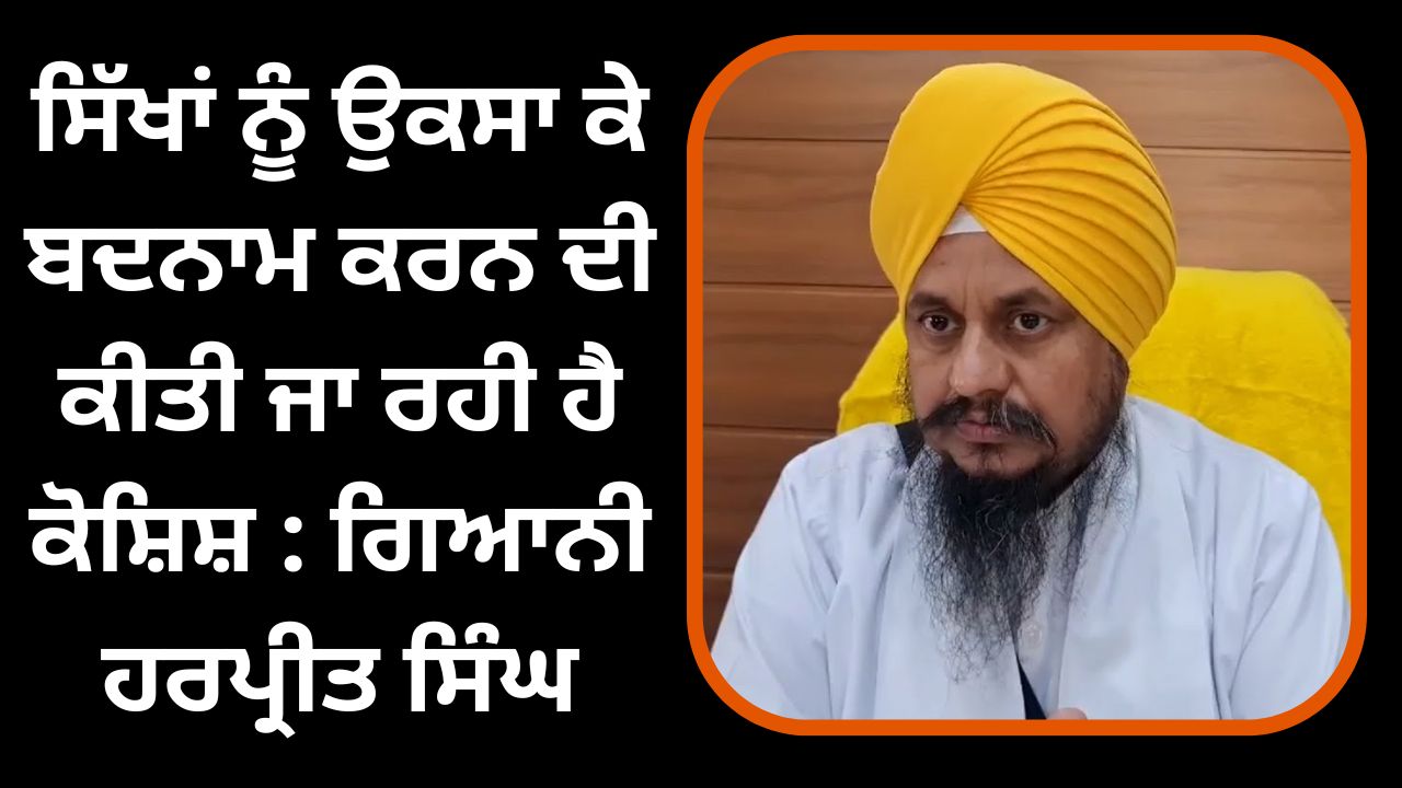 An attempt is being made to defame the Sikhs: Giani Harpreet Singh