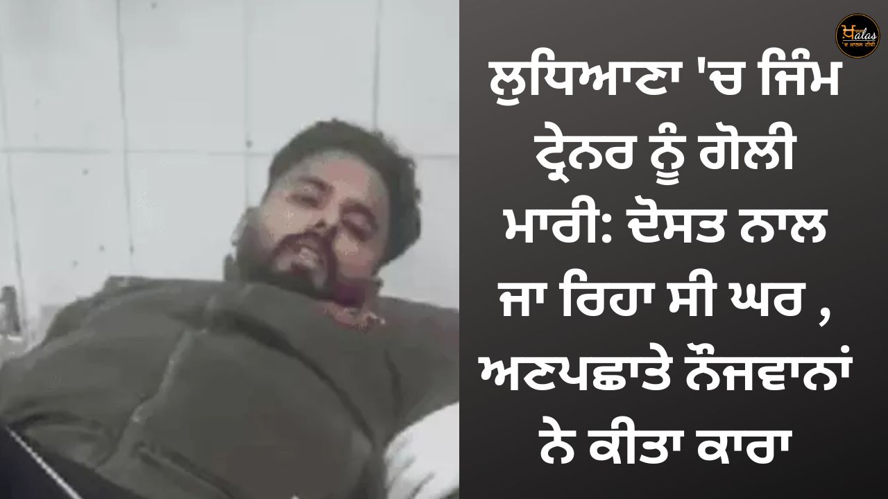 A gym trainer was shot dead in Ludhiana: He was going home with a friend, unknown youths did the deed.