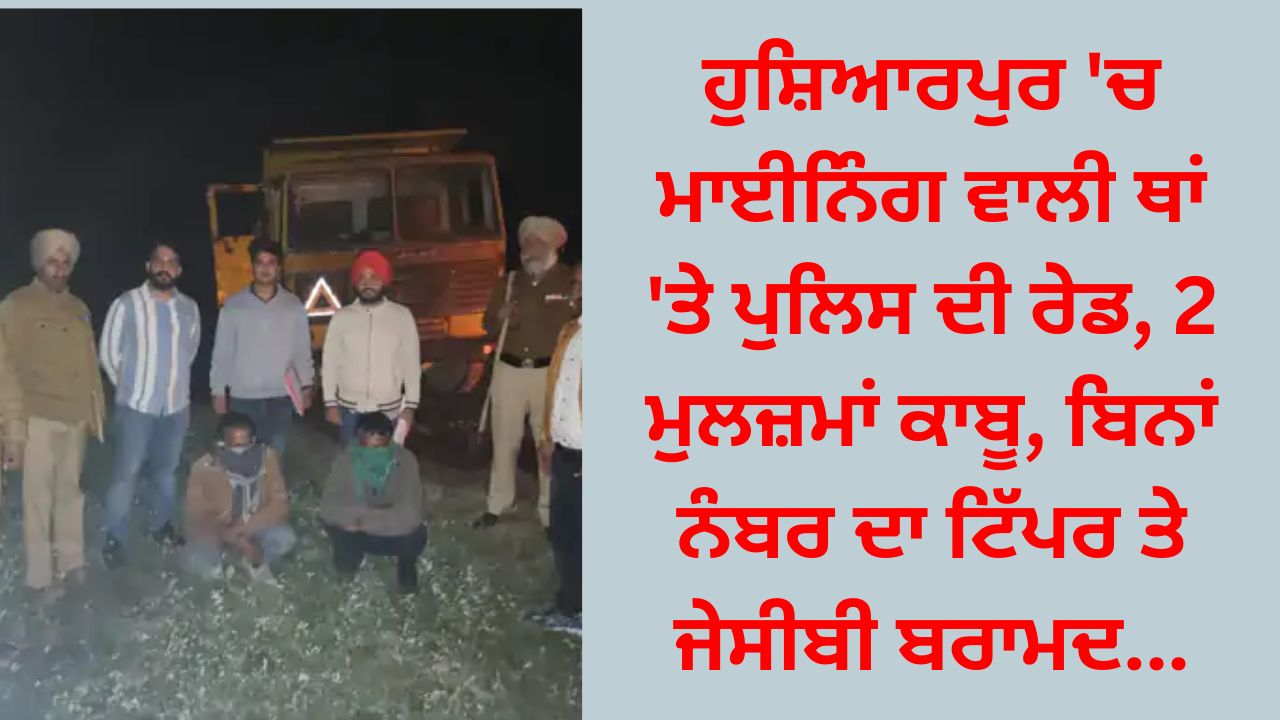 Police raid at mining site in Hoshiarpur, 2 accused arrested, tipper without number and JCB recovered...